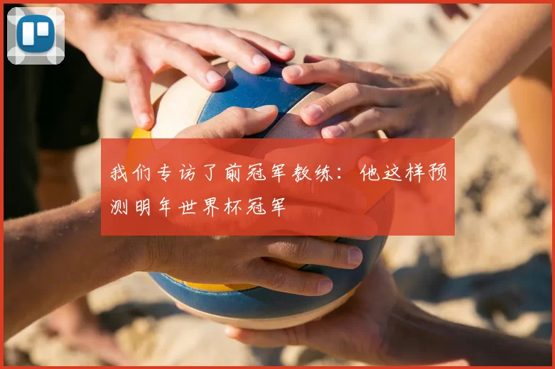 我们专访了前冠军教练:他这样预测明年世界杯冠军