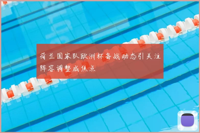荷兰国家队欧洲杯备战动态引关注阵容调整成焦点