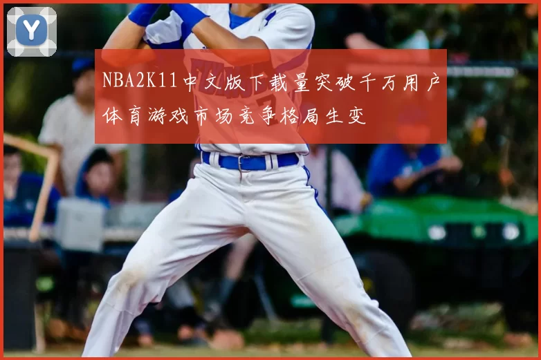 NBA2K11中文版下载量突破千万用户体育游戏市场竞争格局生变