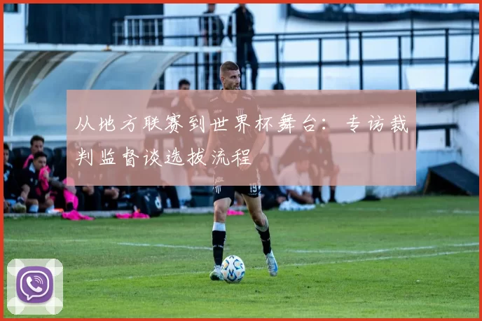 从地方联赛到世界杯舞台：专访裁判监督谈选拔流程