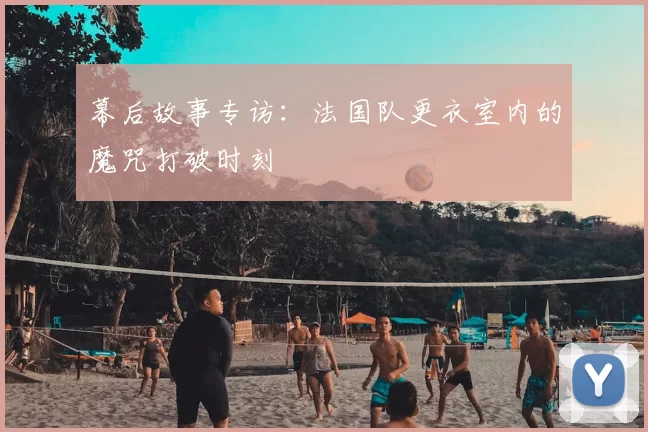 幕后故事专访：法国队更衣室内的魔咒打破时刻