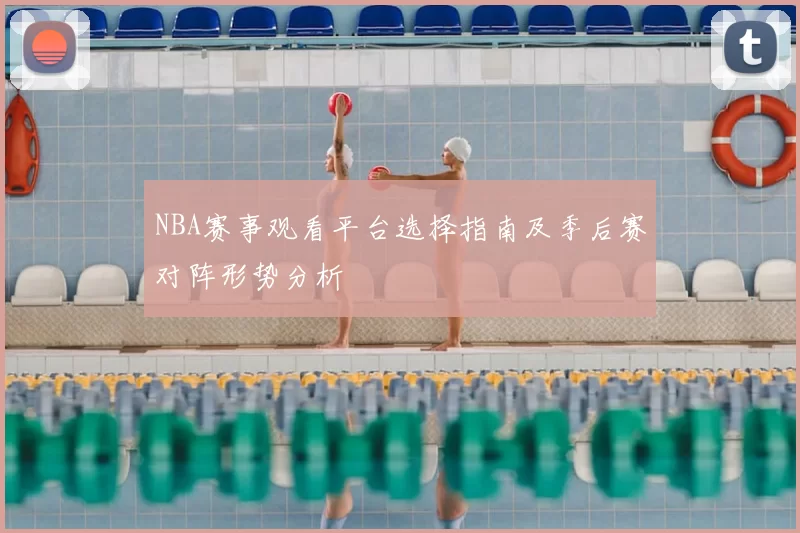 NBA赛事观看平台选择指南及季后赛对阵形势分析