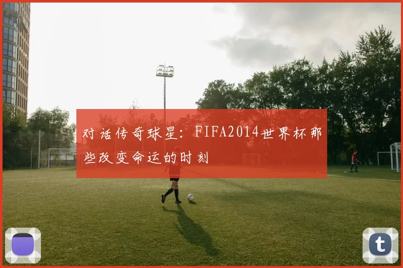 对话传奇球星：FIFA2014世界杯那些改变命运的时刻