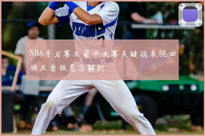 NBA季后赛火箭半决赛关键战表现回顾及晋级悬念解析