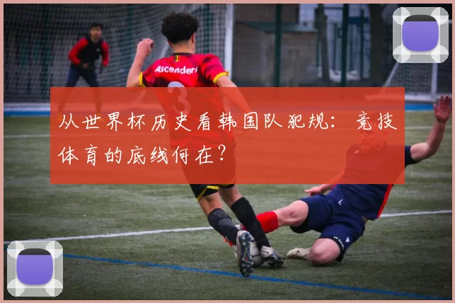 从世界杯历史看韩国队犯规:竞技体育的底线何在?