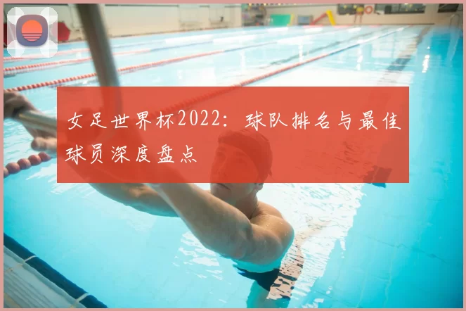 女足世界杯2022：球队排名与最佳球员深度盘点