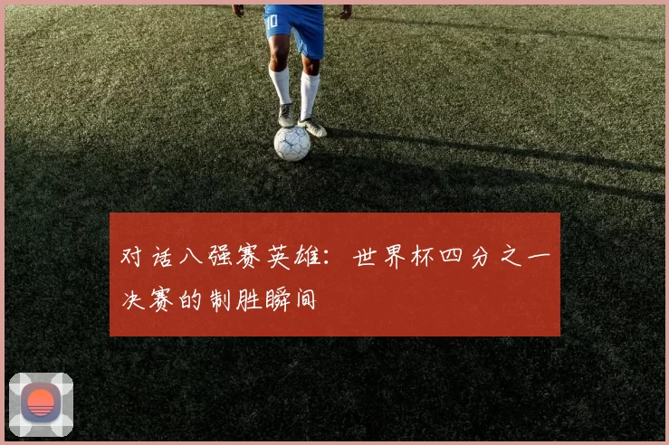 对话八强赛英雄：世界杯四分之一决赛的制胜瞬间