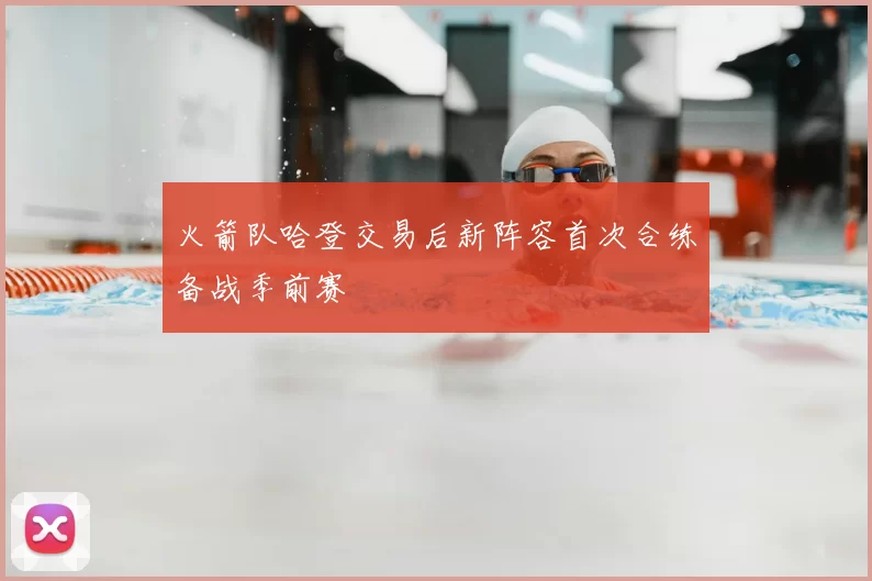 火箭队哈登交易后新阵容首次合练备战季前赛