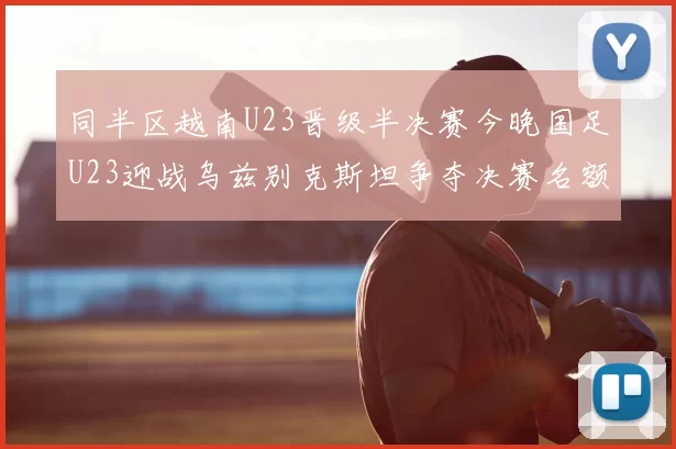 同半区越南U23晋级半决赛今晚国足U23迎战乌兹别克斯坦争夺决赛名额