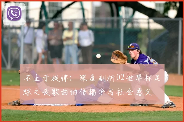 不止于旋律：深度剖析02世界杯足球之夜歌曲的传播学与社会意义
