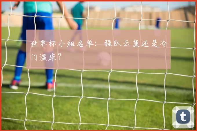 世界杯小组名单：强队云集还是冷门温床？