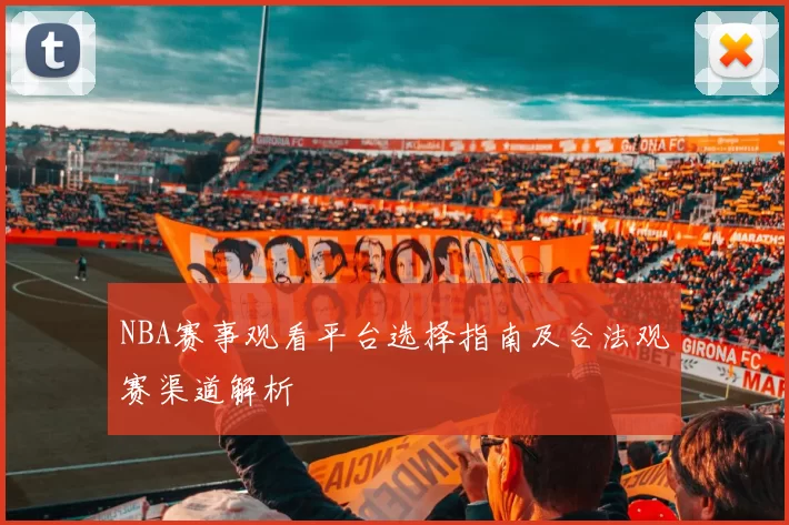 NBA赛事观看平台选择指南及合法观赛渠道解析