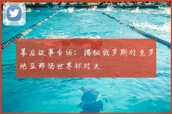 幕后故事专访：揭秘俄罗斯对克罗地亚那场世界杯对决