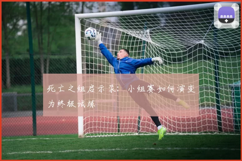 死亡之组启示录：小组赛如何演变为终极试炼
