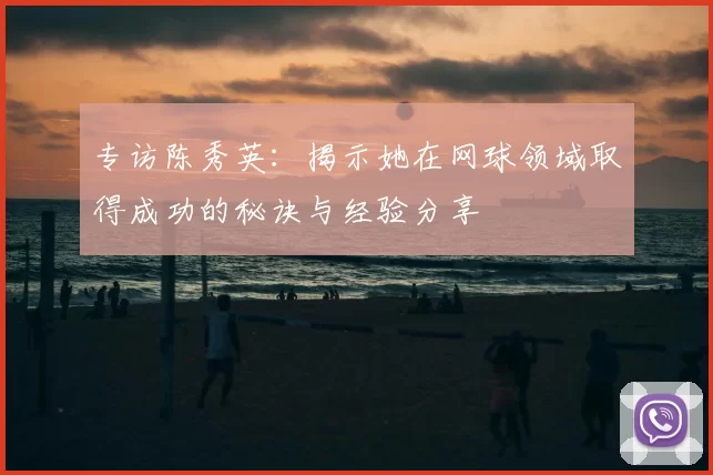 专访陈秀英：揭示她在网球领域取得成功的秘诀与经验分享