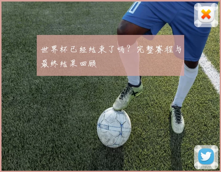 世界杯已经结束了吗？完整赛程与最终结果回顾
