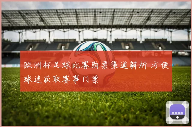 欧洲杯足球比赛购票渠道解析 方便球迷获取赛事门票