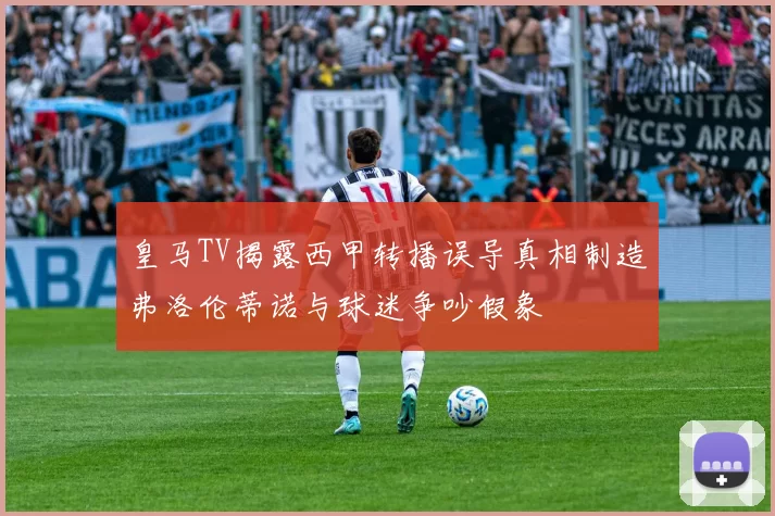皇马TV揭露西甲转播误导真相制造弗洛伦蒂诺与球迷争吵假象