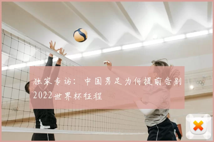 独家专访：中国男足为何提前告别2022世界杯征程