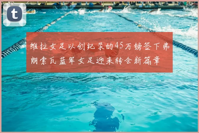 维拉女足以创纪录的45万镑签下弗朗索瓦蓝军女足迎来转会新篇章