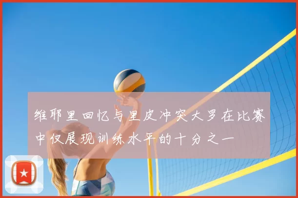维耶里回忆与里皮冲突大罗在比赛中仅展现训练水平的十分之一