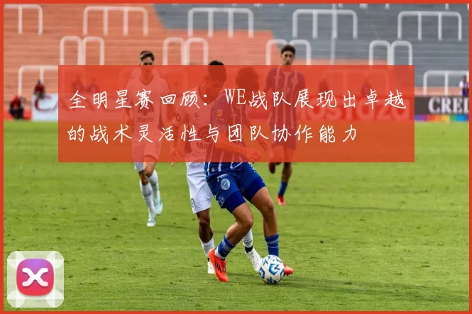 全明星赛回顾：WE战队展现出卓越的战术灵活性与团队协作能力