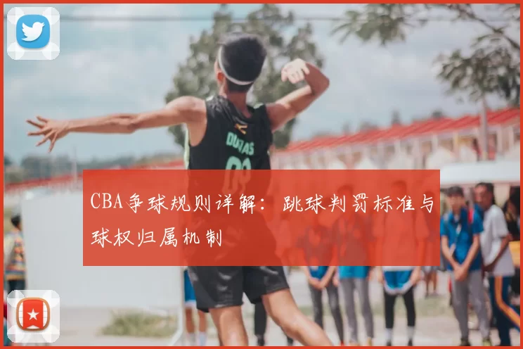 CBA争球规则详解：跳球判罚标准与球权归属机制