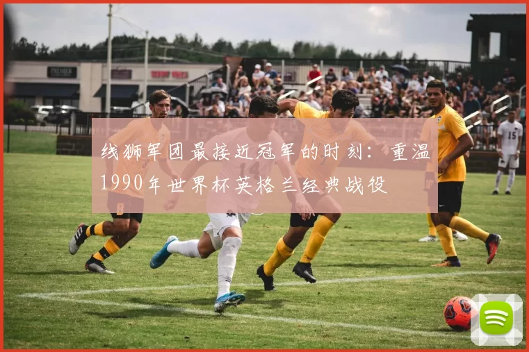 线狮军团最接近冠军的时刻:重温1990年世界杯英格兰经典战役