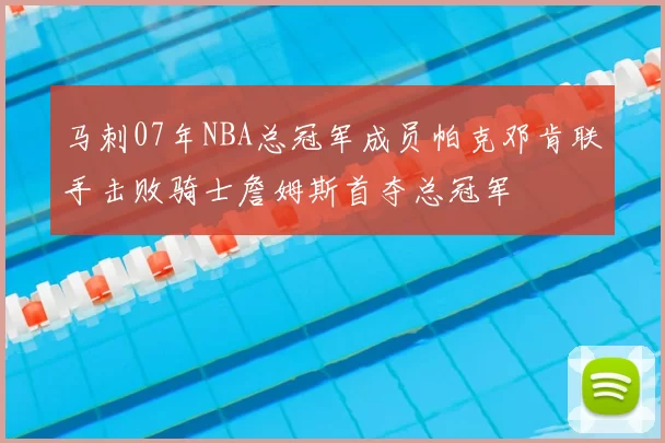 马刺07年NBA总冠军成员帕克邓肯联手击败骑士詹姆斯首夺总冠军