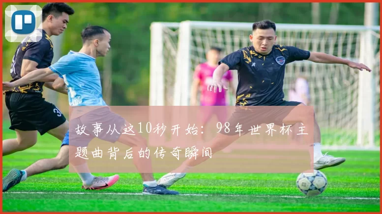 故事从这10秒开始：98年世界杯主题曲背后的传奇瞬间