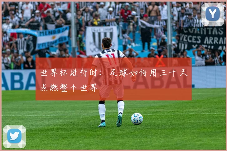 世界杯进行时:足球如何用三十天点燃整个世界