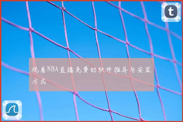 观看NBA直播免费的软件推荐与安装方式