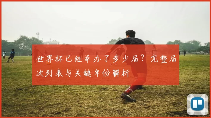 世界杯已经举办了多少届？完整届次列表与关键年份解析