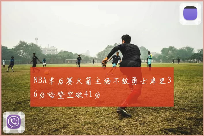 NBA季后赛火箭主场不敌勇士库里36分哈登空砍41分