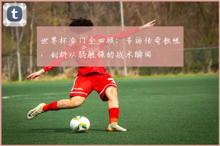 世界杯冷门全回顾：专访传奇教练，剖析以弱胜强的战术瞬间