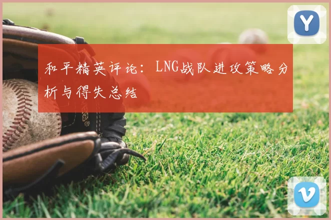 和平精英评论：LNG战队进攻策略分析与得失总结