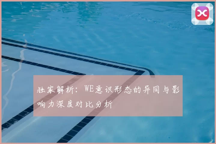 独家解析：WE意识形态的异同与影响力深度对比分析