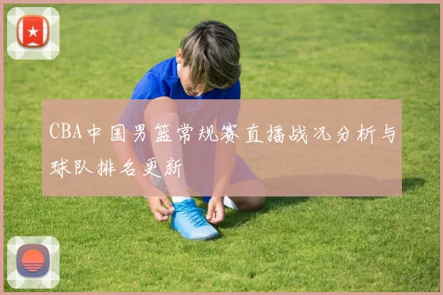 CBA中国男篮常规赛直播战况分析与球队排名更新