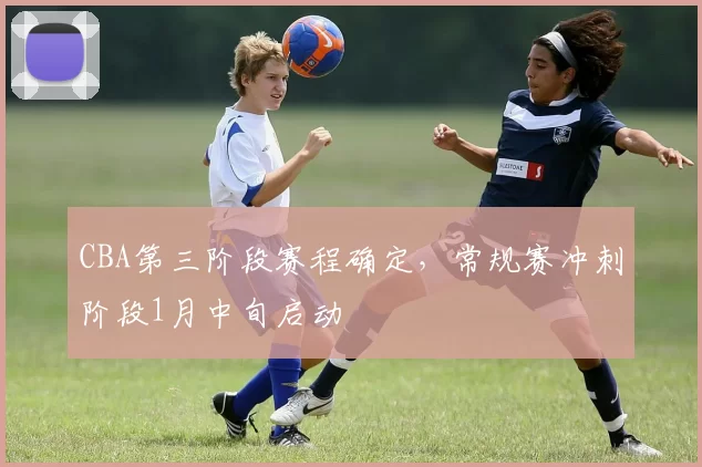 CBA第三阶段赛程确定，常规赛冲刺阶段1月中旬启动