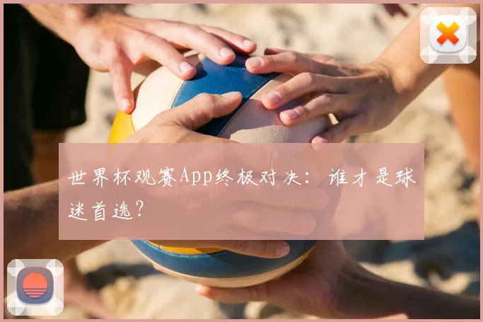 世界杯观赛App终极对决：谁才是球迷首选？