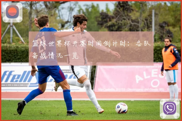篮球世界杯开赛时间倒计时:各队备战情况一览
