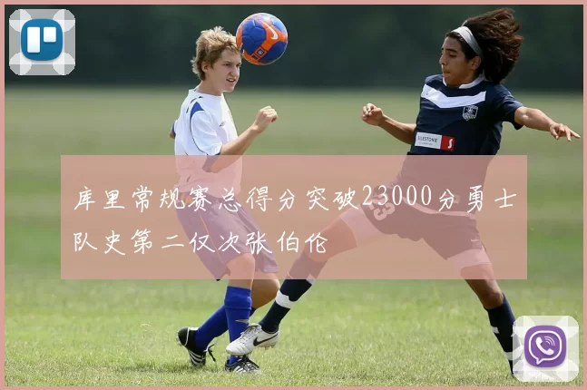 库里常规赛总得分突破23000分勇士队史第二仅次张伯伦