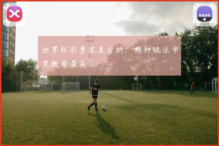 世界杯彩票深度分析：哪种玩法中奖概率最高？