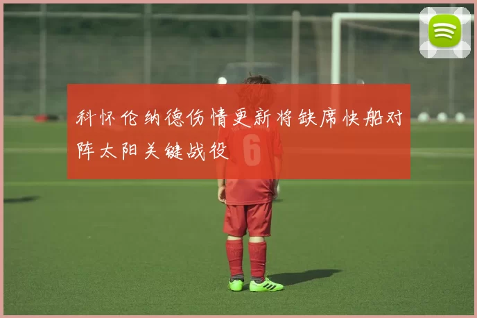科怀伦纳德伤情更新将缺席快船对阵太阳关键战役