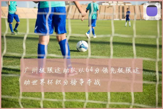 广州极限运动队以64分领先极限运动世界杯积分榜争夺战