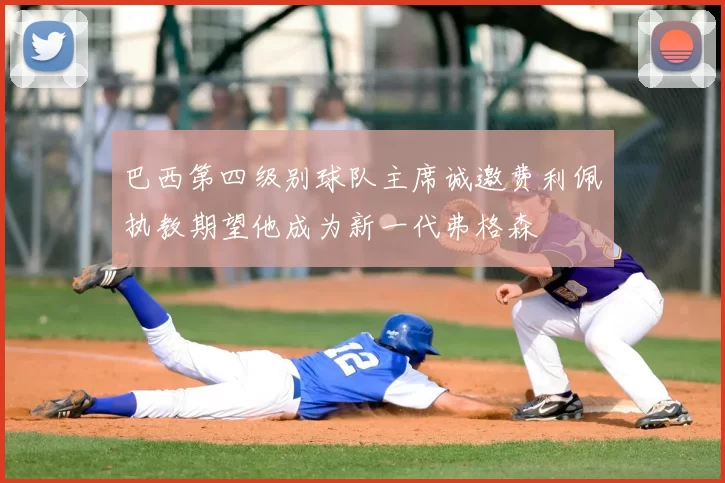 巴西第四级别球队主席诚邀费利佩执教期望他成为新一代弗格森