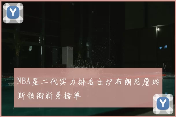 NBA星二代实力排名出炉布朗尼詹姆斯领衔新秀榜单