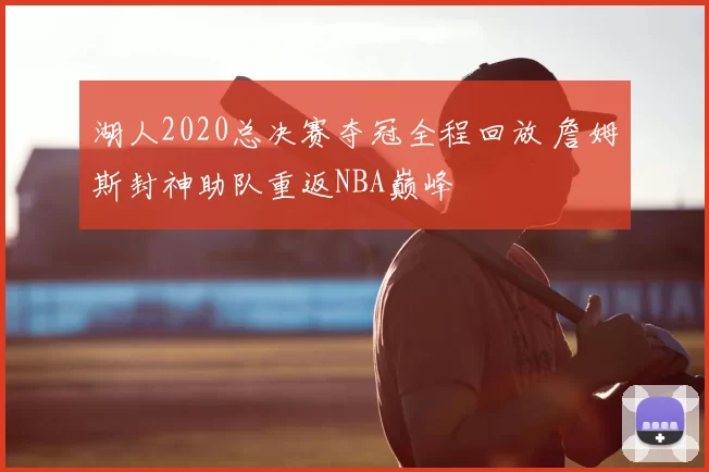 湖人2020总决赛夺冠全程回放 詹姆斯封神助队重返NBA巅峰