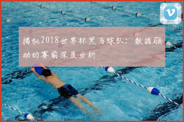 揭秘2018世界杯黑马球队：数据驱动的赛前深度分析
