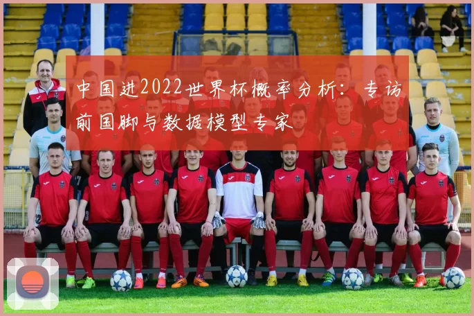 中国进2022世界杯概率分析：专访前国脚与数据模型专家